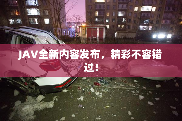 JAV全新内容发布，精彩不容错过！