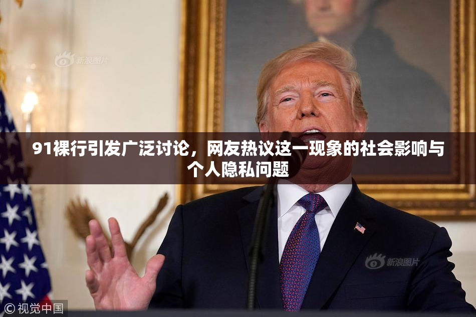 91裸行引发广泛讨论，网友热议这一现象的社会影响与个人隐私问题