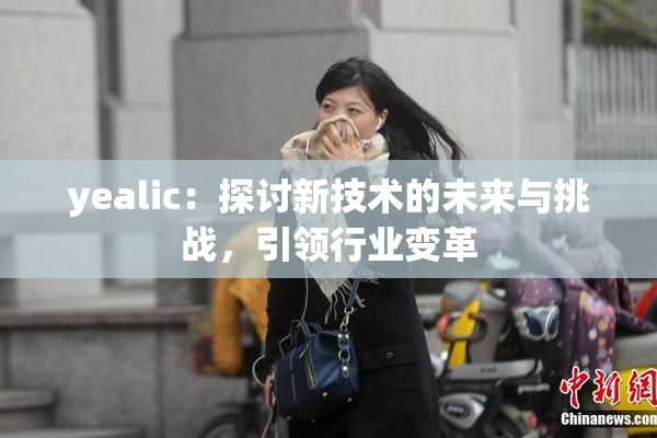 yealic：探讨新技术的未来与挑战，引领行业变革