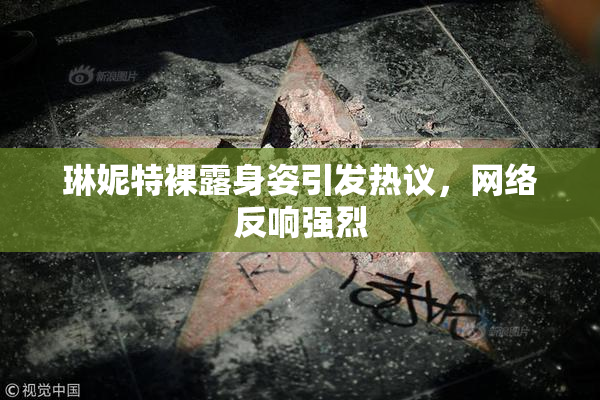 琳妮特裸露身姿引发热议，网络反响强烈