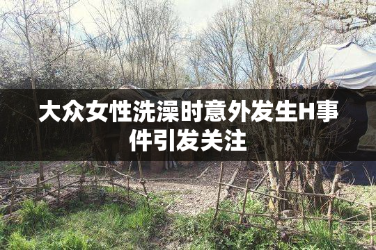 大众女性洗澡时意外发生H事件引发关注