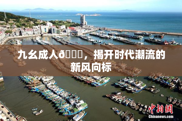 九幺成人🔞，揭开时代潮流的新风向标