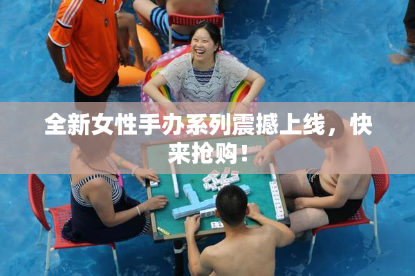 全新女性手办系列震撼上线，快来抢购！