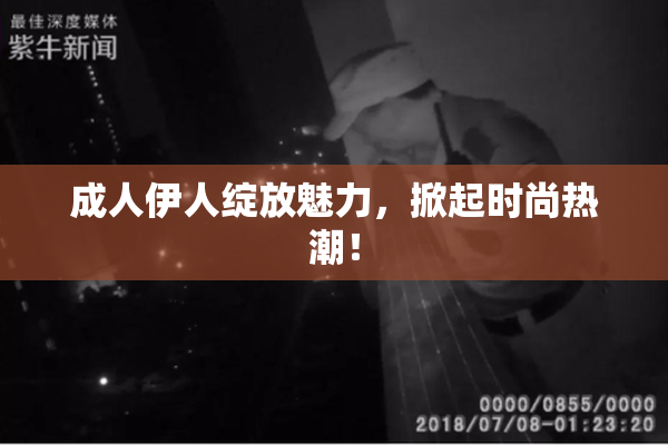 成人伊人绽放魅力，掀起时尚热潮！