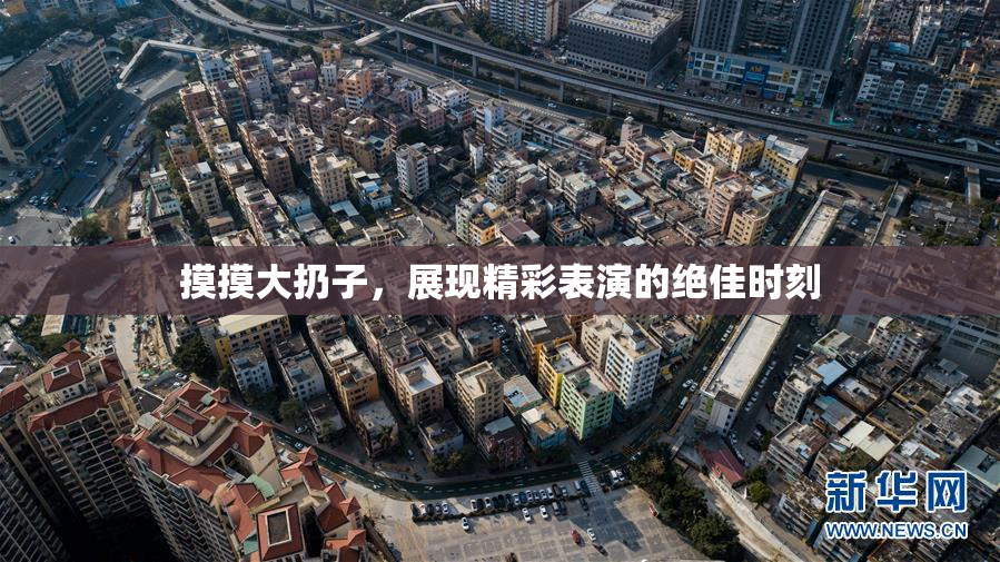摸摸大扔子，展现精彩表演的绝佳时刻