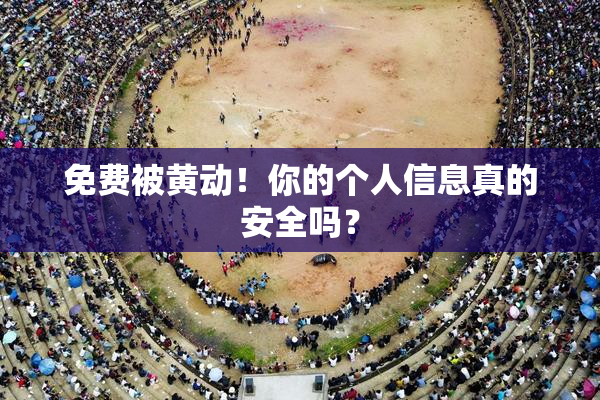 免费被黄动！你的个人信息真的安全吗？
