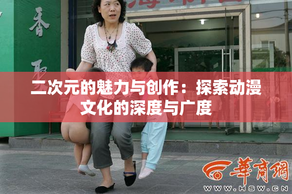 二次元的魅力与创作：探索动漫文化的深度与广度