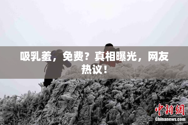 吸乳羞，免费？真相曝光，网友热议！