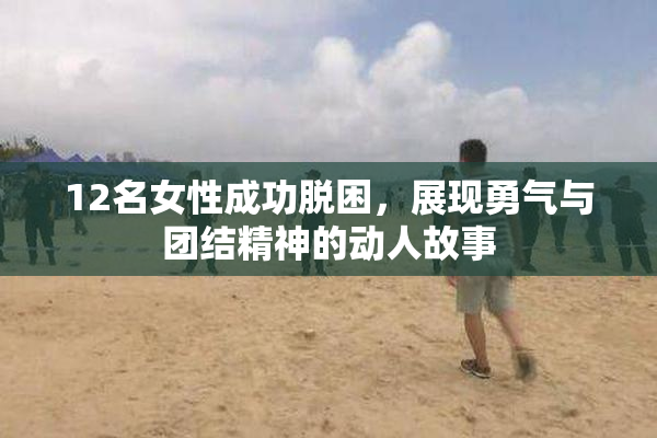 12名女性成功脱困，展现勇气与团结精神的动人故事