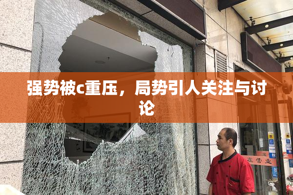 强势被c重压，局势引人关注与讨论