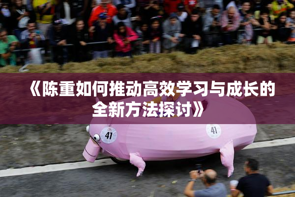 《陈重如何推动高效学习与成长的全新方法探讨》