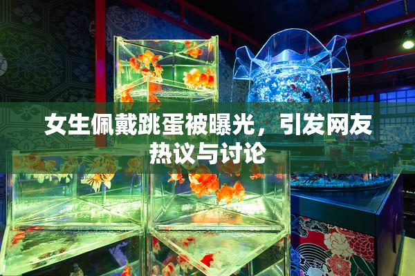 女生佩戴跳蛋被曝光，引发网友热议与讨论