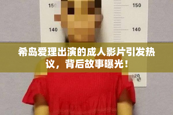 希岛爱理出演的成人影片引发热议，背后故事曝光！
