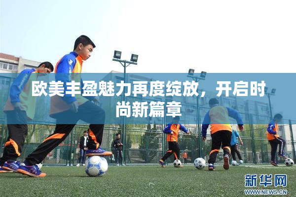 欧美丰盈魅力再度绽放，开启时尚新篇章