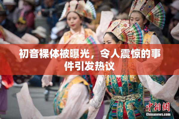 初音裸体被曝光，令人震惊的事件引发热议