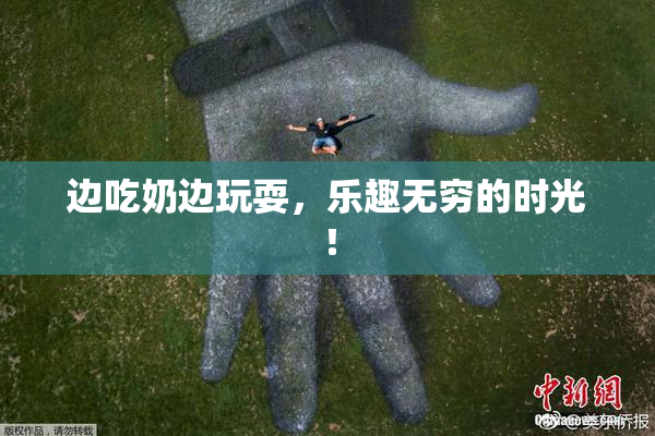边吃奶边玩耍，乐趣无穷的时光！