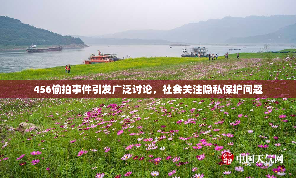 456偷拍事件引发广泛讨论，社会关注隐私保护问题