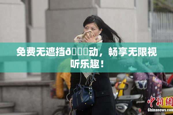 免费无遮挡🔞动，畅享无限视听乐趣！
