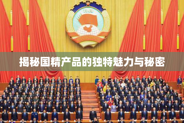 揭秘国精产品的独特魅力与秘密