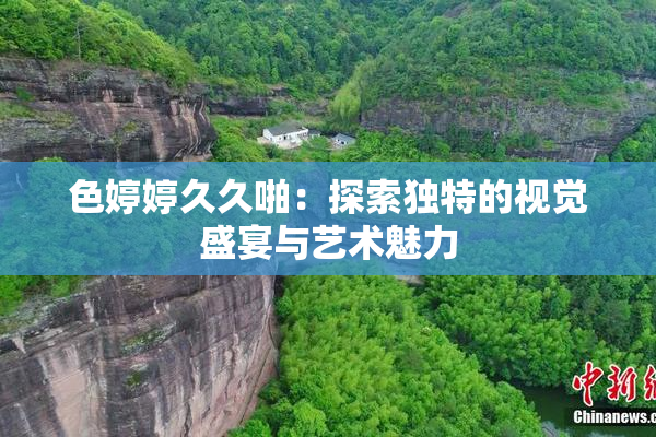 色婷婷久久啪：探索独特的视觉盛宴与艺术魅力