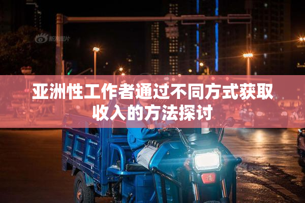 亚洲性工作者通过不同方式获取收入的方法探讨