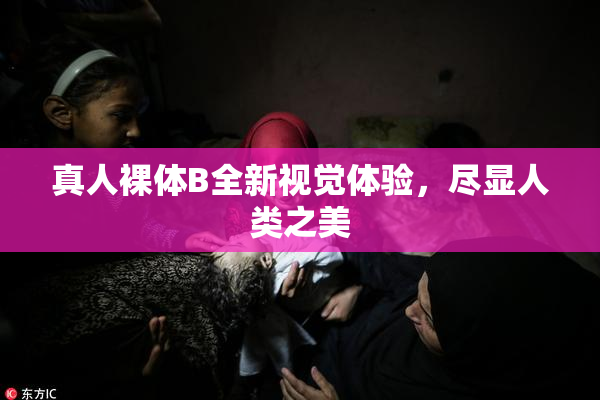 真人裸体B全新视觉体验，尽显人类之美