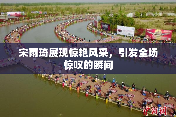 宋雨琦展现惊艳风采，引发全场惊叹的瞬间