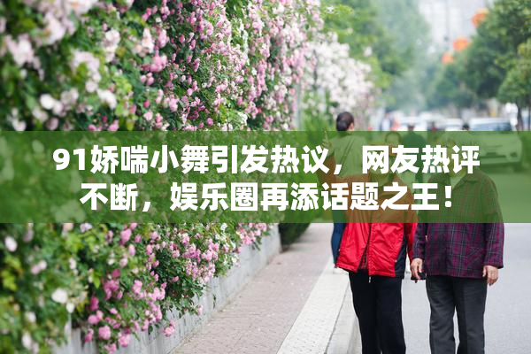 91娇喘小舞引发热议，网友热评不断，娱乐圈再添话题之王！