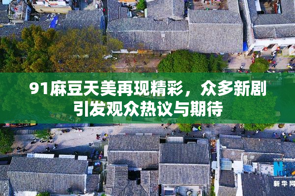 91麻豆天美再现精彩，众多新剧引发观众热议与期待