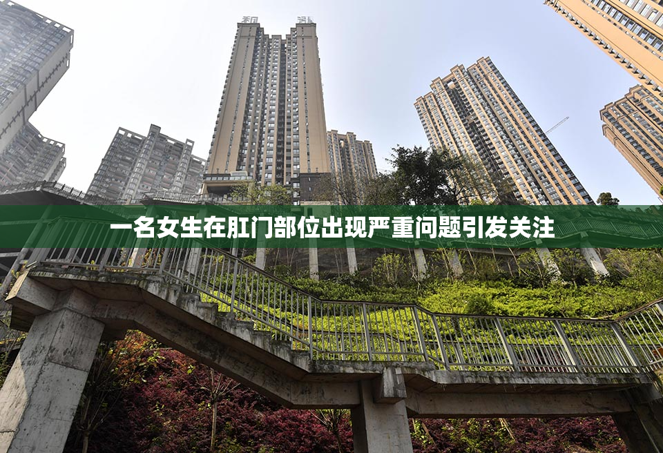 一名女生在肛门部位出现严重问题引发关注
