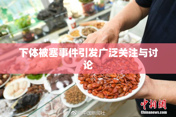 下体被塞事件引发广泛关注与讨论