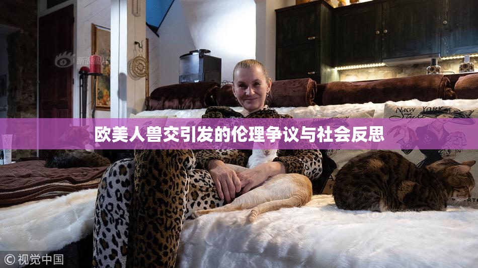 欧美人兽交引发的伦理争议与社会反思