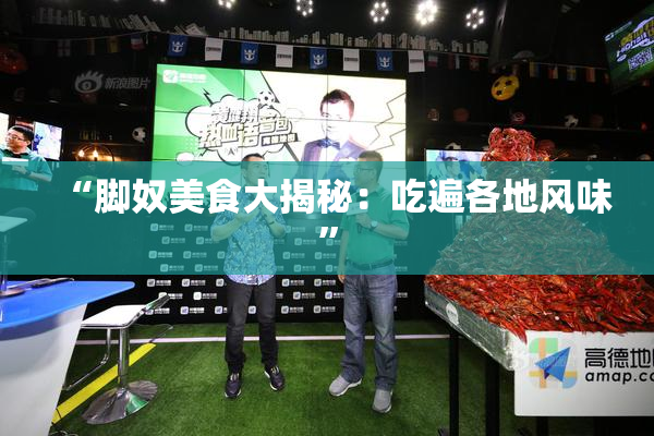 “脚奴美食大揭秘：吃遍各地风味”