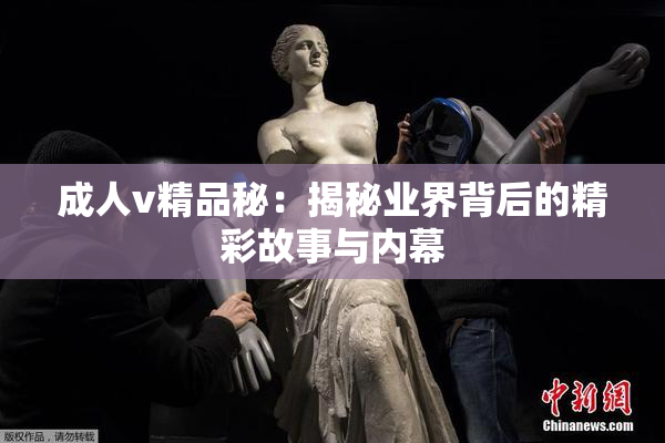 成人v精品秘：揭秘业界背后的精彩故事与内幕