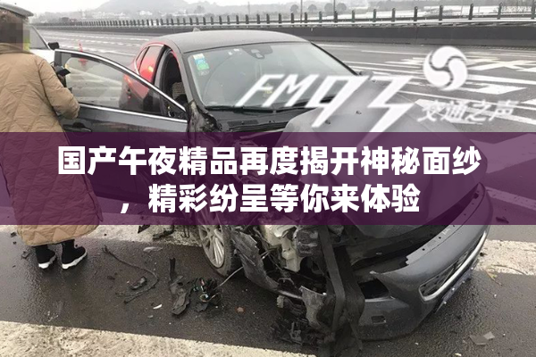 国产午夜精品再度揭开神秘面纱，精彩纷呈等你来体验