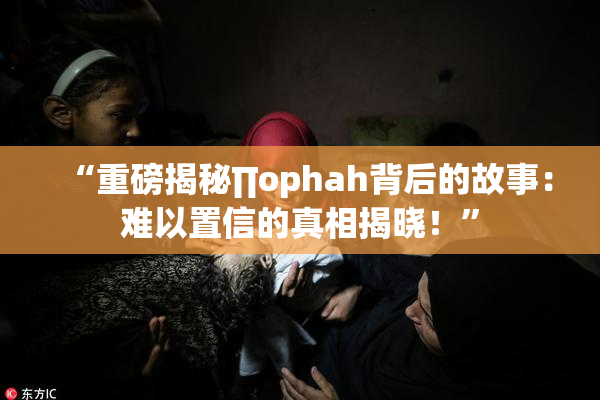 “重磅揭秘∏ophah背后的故事：难以置信的真相揭晓！”