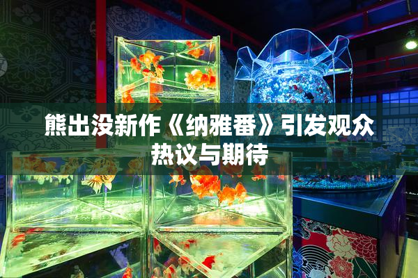 熊出没新作《纳雅番》引发观众热议与期待