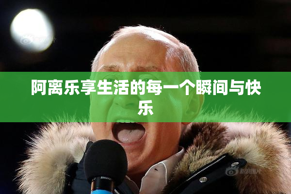 阿离乐享生活的每一个瞬间与快乐