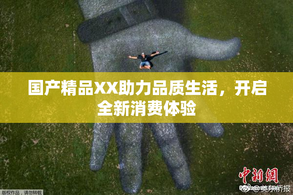 国产精品XX助力品质生活，开启全新消费体验