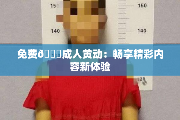 免费🔞成人黄动：畅享精彩内容新体验