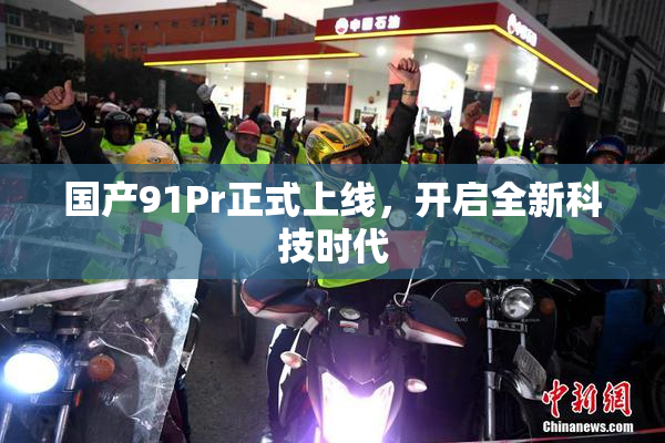 国产91Pr正式上线，开启全新科技时代