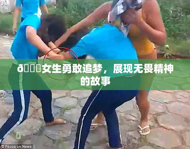 🔞女生勇敢追梦，展现无畏精神的故事