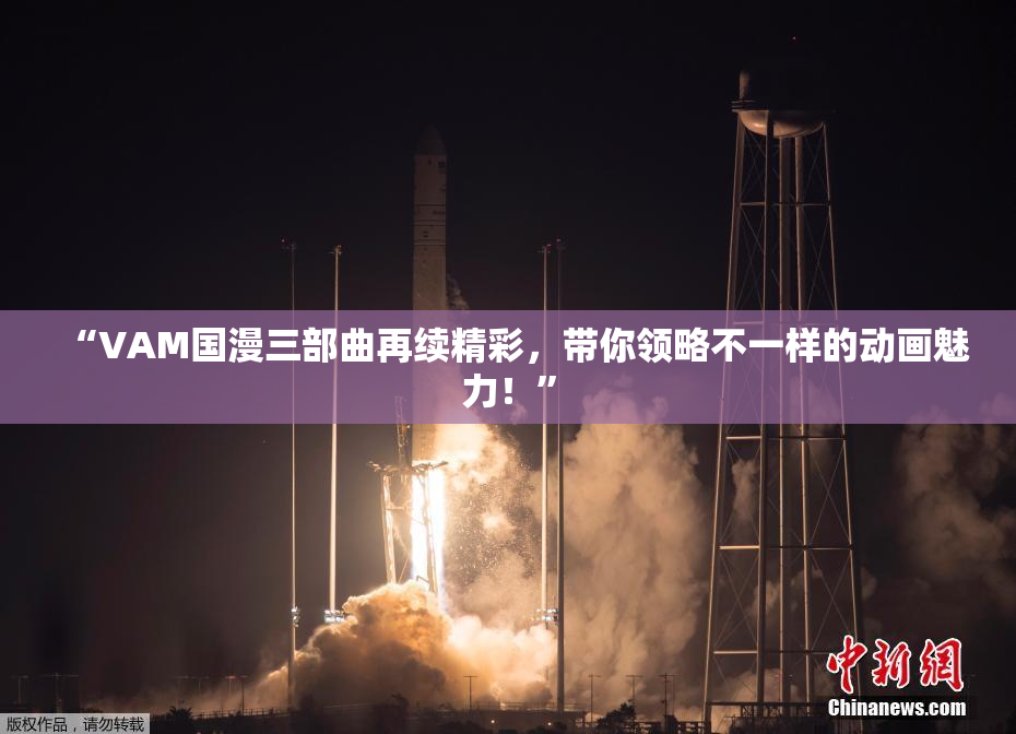 “VAM国漫三部曲再续精彩，带你领略不一样的动画魅力！”