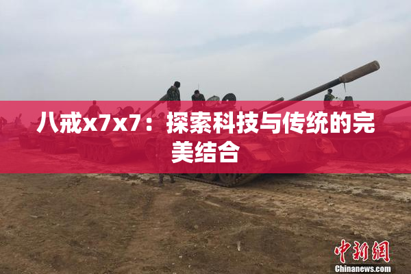 八戒x7x7：探索科技与传统的完美结合