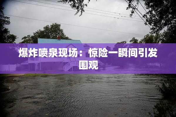 爆炸喷泉现场：惊险一瞬间引发围观