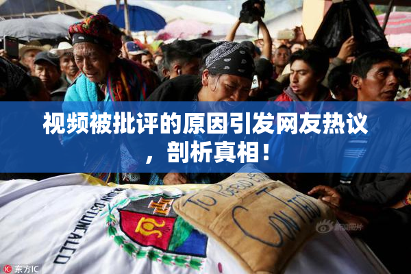 视频被批评的原因引发网友热议，剖析真相！