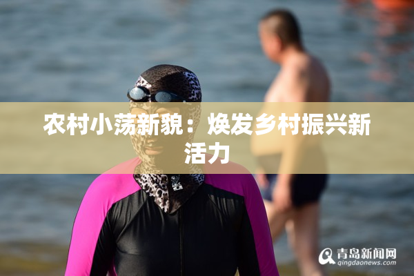 农村小荡新貌：焕发乡村振兴新活力