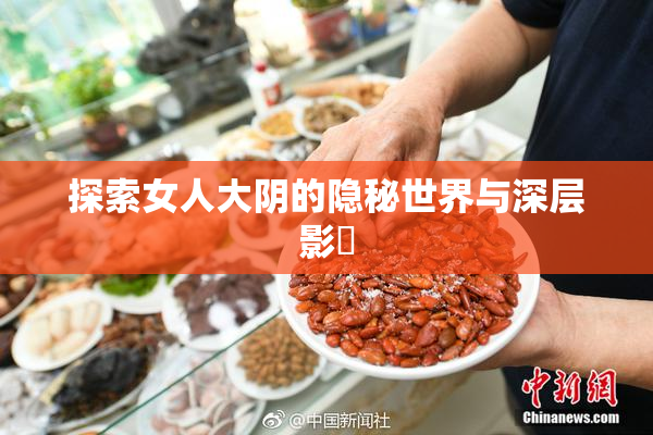探索女人大阴的隐秘世界与深层影響