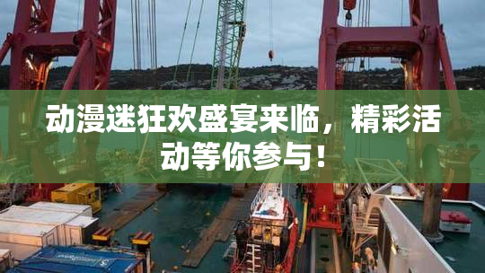 动漫迷狂欢盛宴来临，精彩活动等你参与！