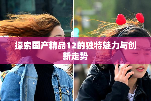 探索国产精品12的独特魅力与创新走势